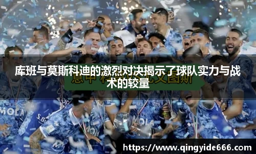 库班与莫斯科迪的激烈对决揭示了球队实力与战术的较量